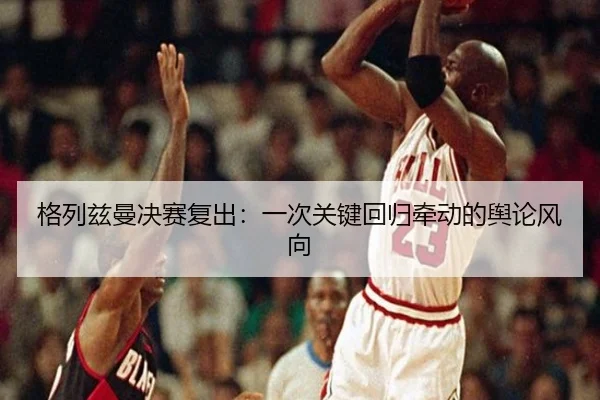 ge-lie-zi-man-jue-sai-fu-chu-yi-ci-guan-jian-hui-gui-qian-dong-de-yu-lun-feng-xiang-2-244.jpg